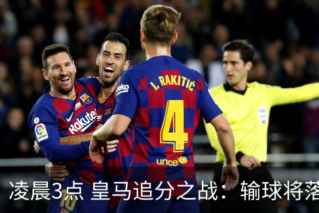 凌晨3点 皇马追分之战：输球将落后巴萨9分！姆巴佩冲击10球