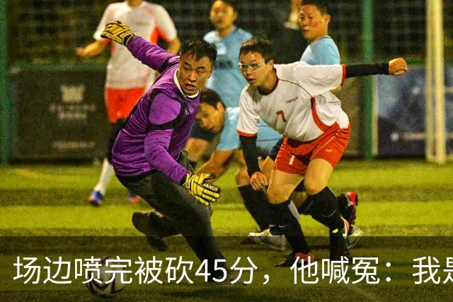场边喷完被砍45分，他喊冤：我是无辜的