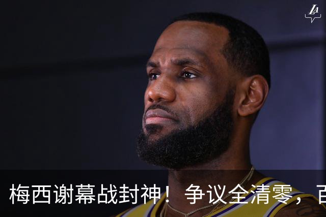 梅西谢幕战封神！争议全清零，百年球王谁还敢质疑